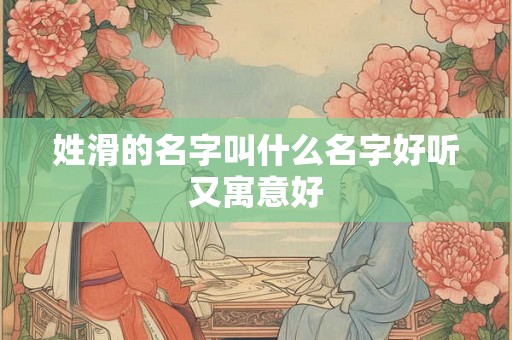 姓滑的名字叫什么名字好听又寓意好