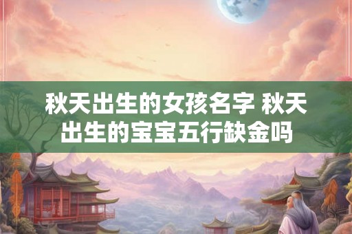 秋天出生的女孩名字 秋天出生的宝宝五行缺金吗 秋天出生的女孩名字 秋天出生的宝宝五行缺金吗