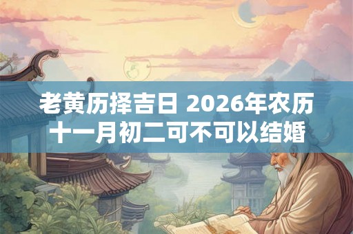 老黄历择吉日 2026年农历十一月初二可不可以结婚