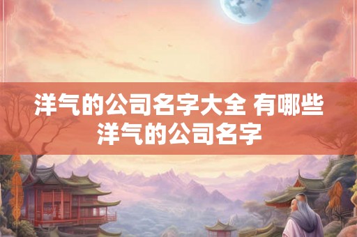 洋气的公司名字大全 有哪些洋气的公司名字