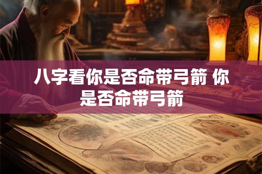 八字看你是否命带弓箭 你是否命带弓箭