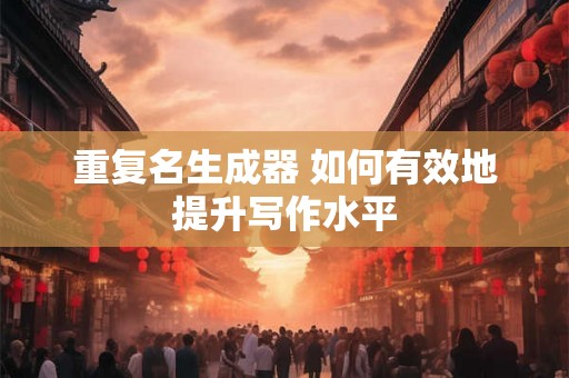 重复名生成器 如何有效地提升写作水平