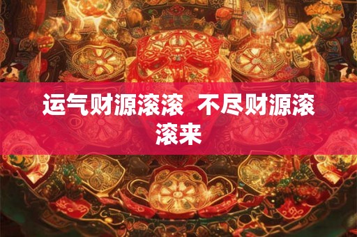 运气财源滚滚  不尽财源滚滚来