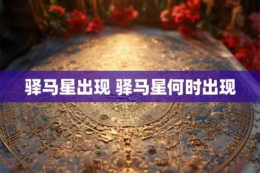驿马星出现 驿马星何时出现 驿马星出现 驿马星何时出现