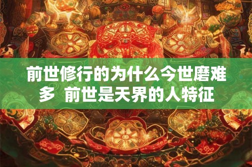 前世修行的为什么今世磨难多  前世是天界的人特征
