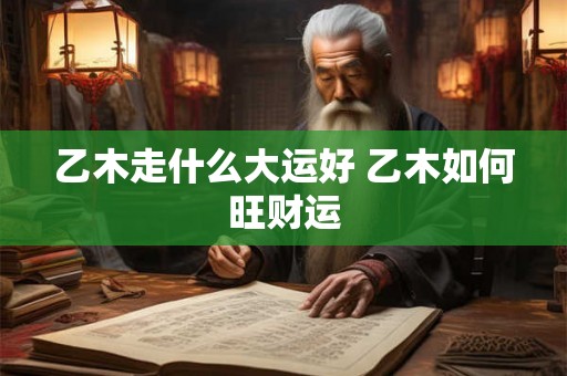 乙木走什么大运好 乙木如何旺财运