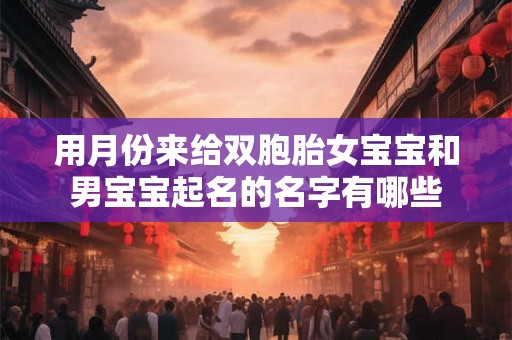 用月份来给双胞胎女宝宝和男宝宝起名的名字有哪些 用月份来给双胞胎女宝宝和男宝宝起名的名字有哪些