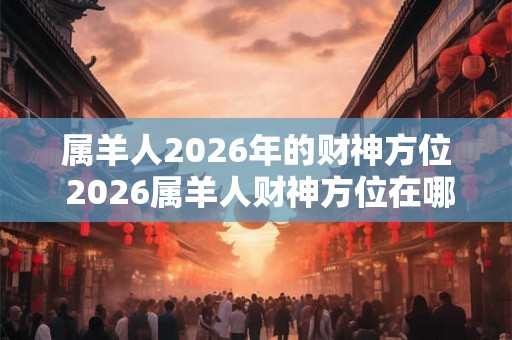 属羊人2026年的财神方位 2026属羊人财神方位在哪