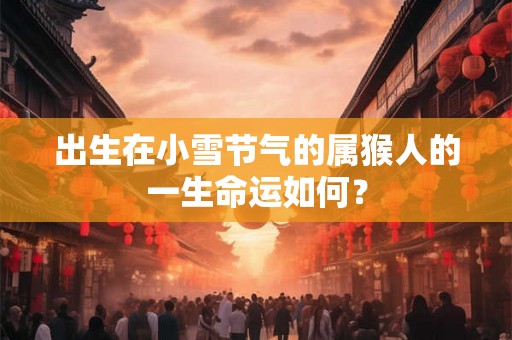 出生在小雪节气的属猴人的一生命运如何？