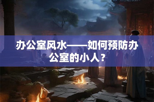 办公室风水——如何预防办公室的小人？