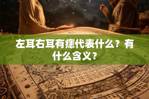 左耳右耳有痣代表什么？有什么含义？