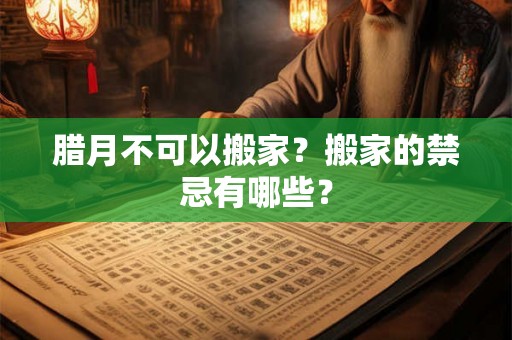 腊月不可以搬家？搬家的禁忌有哪些？