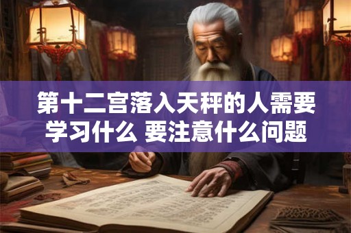 第十二宫落入天秤的人需要学习什么 要注意什么问题 第十二宫落入天秤的人需要学习什么 要注意什么问题