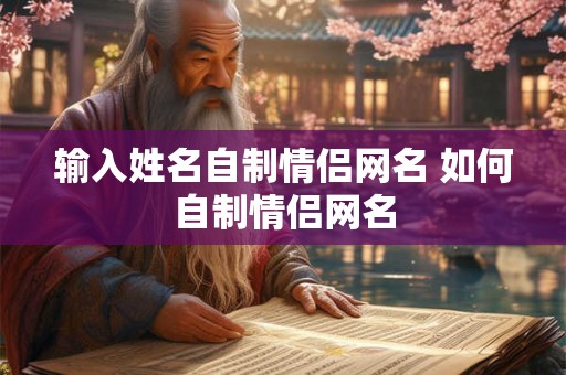 输入姓名自制情侣网名 如何自制情侣网名 输入姓名自制情侣网名 如何自制情侣网名