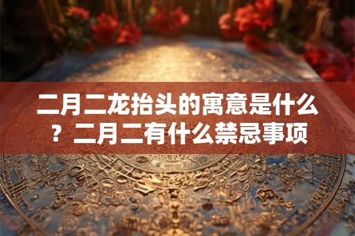 二月二龙抬头的寓意是什么?二月二有什么禁忌事项 二月二龙抬头的寓意是什么?二月二有什么禁忌事项