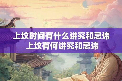 上坟时间有什么讲究和忌讳 上坟有何讲究和忌讳