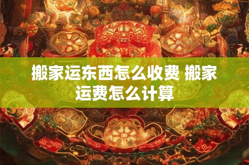 搬家运东西怎么收费 搬家运费怎么计算