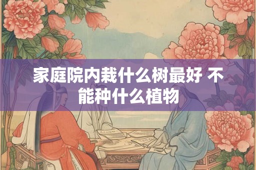 家庭院内栽什么树最好 不能种什么植物