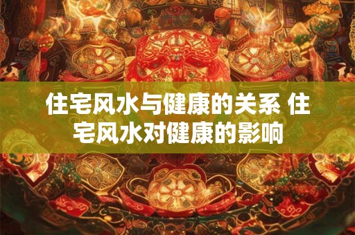 住宅风水与健康的关系 住宅风水对健康的影响