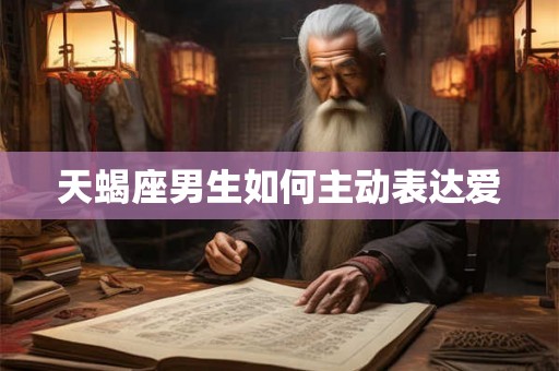天蝎座男生如何主动表达爱