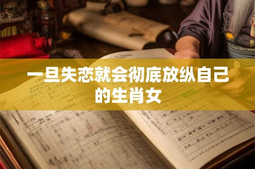 一旦失恋就会彻底放纵自己的生肖女