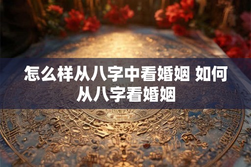 怎么样从八字中看婚姻 如何从八字看婚姻