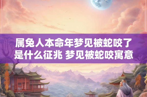 属兔人本命年梦见被蛇咬了是什么征兆 梦见被蛇咬寓意着什么属兔