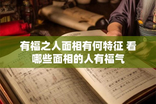有福之人面相有何特征 看哪些面相的人有福气