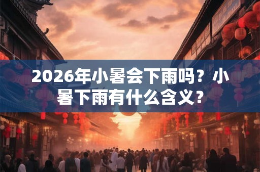 2026年小暑会下雨吗？小暑下雨有什么含义？