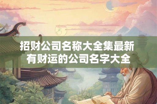 招财公司名称大全集最新 有财运的公司名字大全