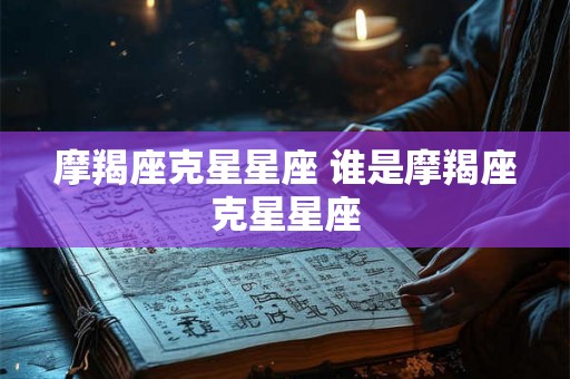 摩羯座克星星座 谁是摩羯座克星星座