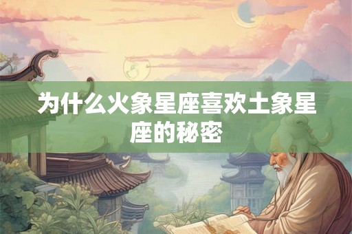 为什么火象星座喜欢土象星座的秘密 为什么火象星座喜欢土象星座的秘密