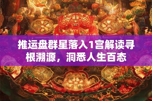 推运盘群星落入1宫解读寻根溯源，洞悉人生百态