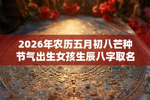 2026年农历五月初八芒种节气出生女孩生辰八字取名