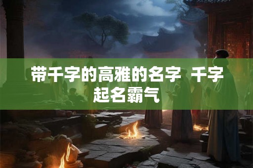 带千字的高雅的名字  千字起名霸气