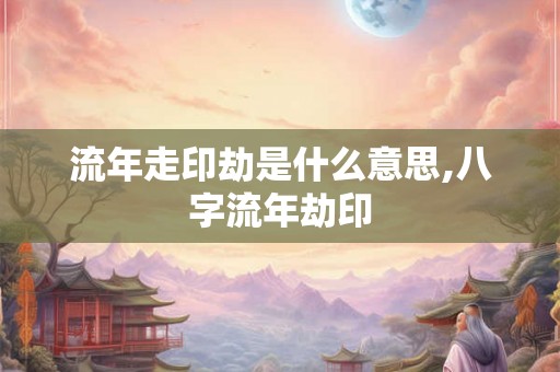 流年走印劫是什么意思,八字流年劫印