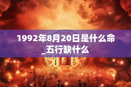 1992年8月20日是什么命_五行缺什么