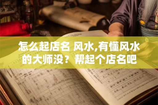 怎么起店名 风水,有懂风水的大师没?帮起个店名吧 怎么起店名 风水,有懂风水的大师没?帮起个店名吧