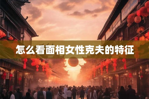 怎么看面相女性克夫的特征