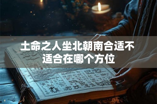 土命之人坐北朝南合适不 适合在哪个方位 土命之人坐北朝南合适不 适合在哪个方位