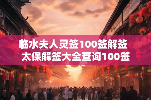 临水夫人灵签100签解签  太保解签大全查询100签