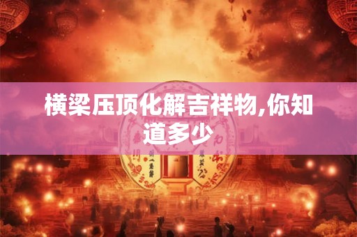 横梁压顶化解吉祥物,你知道多少 横梁压顶化解吉祥物,你知道多少
