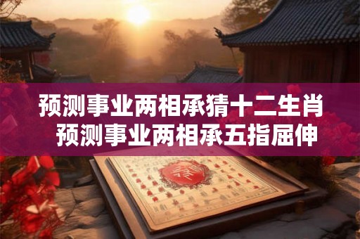 预测事业两相承猜十二生肖  预测事业两相承五指屈伸辩伪真