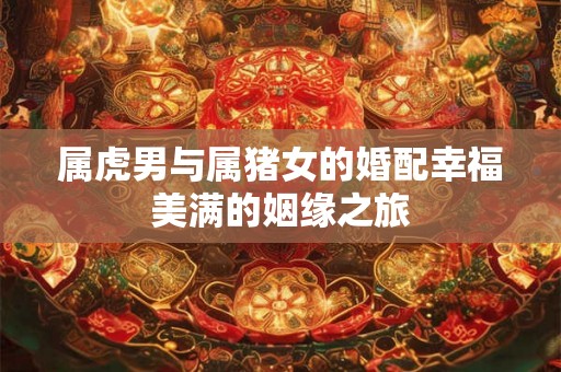 属虎男与属猪女的婚配幸福美满的姻缘之旅