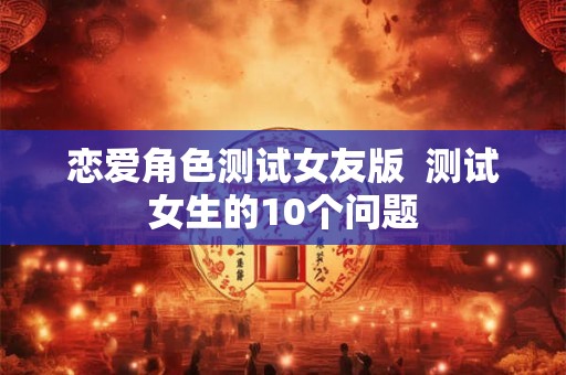 恋爱角色测试女友版  测试女生的10个问题