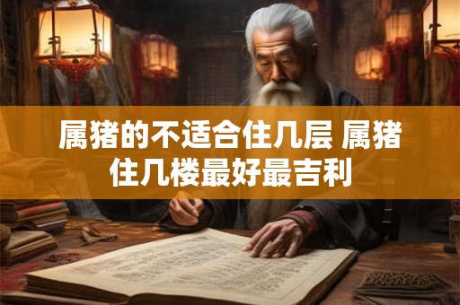 属猪的不适合住几层 属猪住几楼最好最吉利