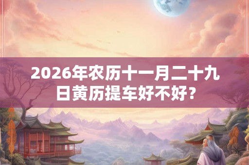 2026年农历十一月二十九日黄历提车好不好？