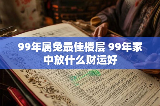 99年属兔最佳楼层 99年家中放什么财运好