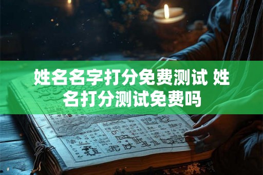 姓名名字打分免费测试 姓名打分测试免费吗