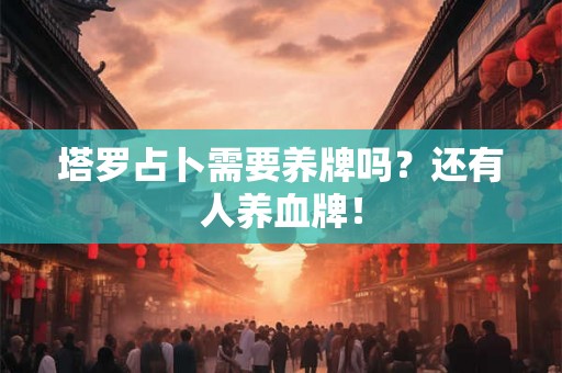 塔罗占卜需要养牌吗?还有人养血牌! 塔罗占卜需要养牌吗?还有人养血牌!